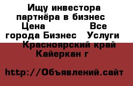 Ищу инвестора-партнёра в бизнес › Цена ­ 500 000 - Все города Бизнес » Услуги   . Красноярский край,Кайеркан г.